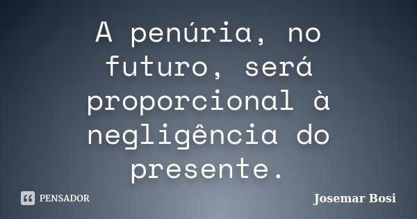 A penúria, no futuro, será proporcional à negligência do presente.... Frase de Josemar Bosi.