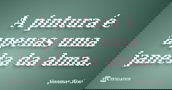 A pintura é apenas uma janela da alma.... Frase de Josemar Bosi.