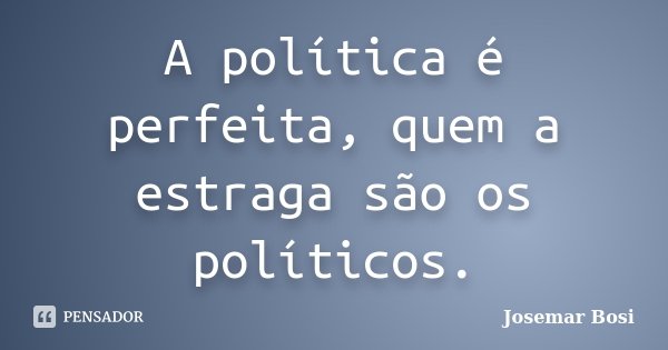 A política é perfeita, quem a estraga são os políticos.... Frase de Josemar Bosi.