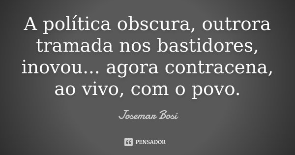 A política obscura, outrora tramada nos bastidores, inovou... agora contracena, ao vivo, com o povo.... Frase de Josemar Bosi.