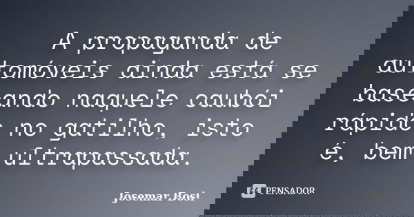 A propaganda de automóveis ainda está se baseando naquele caubói rápido no gatilho, isto é, bem ultrapassada.... Frase de Josemar Bosi.