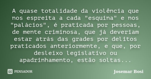A quase totalidade da violência que nos espreita a cada "esquina" e nos "palácios", é praticada por pessoas, de mente criminosa, que já deve... Frase de Josemar Bosi.