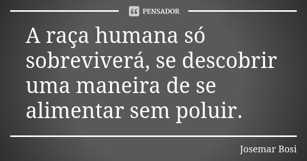 A raça humana só sobreviverá, se descobrir uma maneira de se alimentar sem poluir.... Frase de Josemar Bosi.