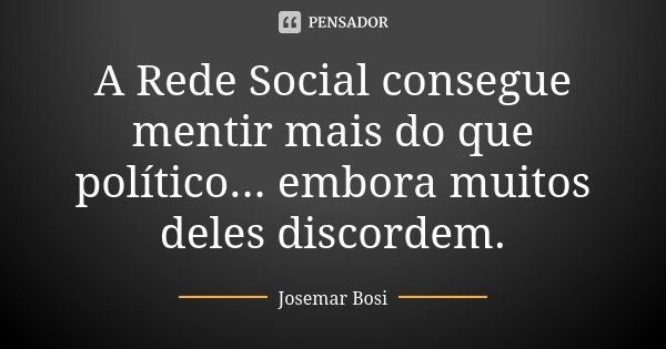 A Rede Social consegue mentir mais do que político... embora muitos deles discordem.... Frase de Josemar Bosi.