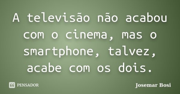 A televisão não acabou com o cinema, mas o smartphone, talvez, acabe com os dois.... Frase de Josemar Bosi.