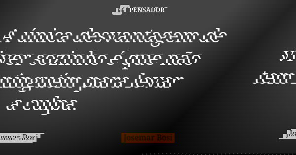 A única desvantagem de viver sozinho é que não tem ninguém para levar a culpa.... Frase de Josemar Bosi.