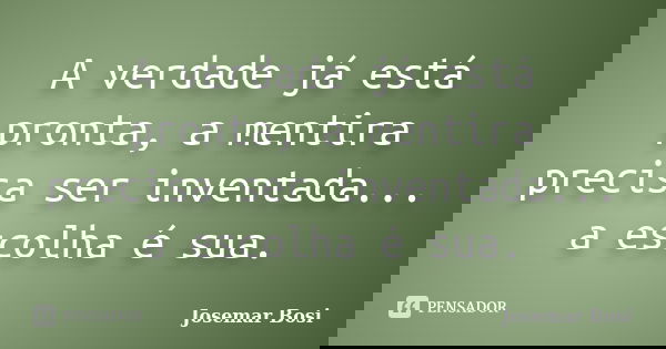 A verdade já está pronta, a mentira precisa ser inventada... a escolha é sua.... Frase de Josemar Bosi.