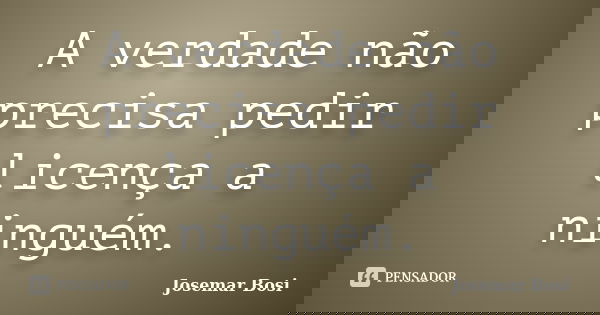 A verdade não precisa pedir licença a ninguém.... Frase de Josemar Bosi.