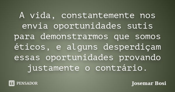 A vida, constantemente nos envia oportunidades sutis para demonstrarmos que somos éticos, e alguns desperdiçam essas oportunidades provando justamente o contrár... Frase de Josemar Bosi.