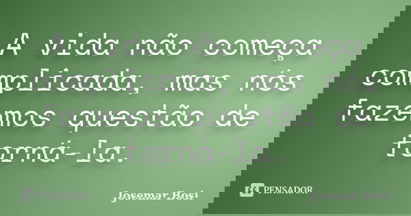 A vida não começa complicada, mas nós fazemos questão de torná-la.... Frase de Josemar Bosi.