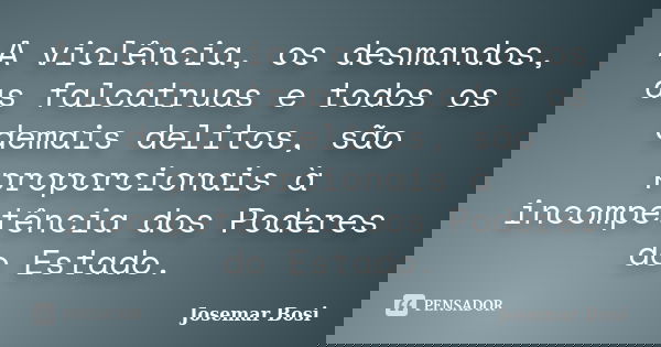 A violência, os desmandos, as falcatruas e todos os demais delitos, são proporcionais à incompetência dos Poderes do Estado.... Frase de Josemar Bosi.