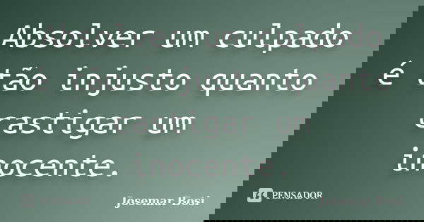 Absolver um culpado é tão injusto quanto castigar um inocente.... Frase de Josemar Bosi.