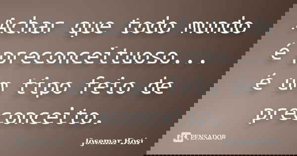 Achar que todo mundo é preconceituoso... é um tipo feio de preconceito.... Frase de Josemar Bosi.