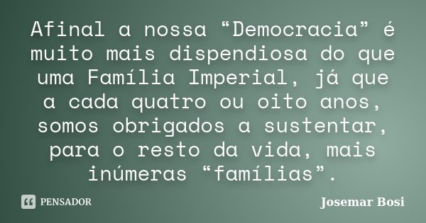Afinal a nossa “Democracia” é muito mais dispendiosa do que uma Família Imperial, já que a cada quatro ou oito anos, somos obrigados a sustentar, para o resto d... Frase de Josemar Bosi.