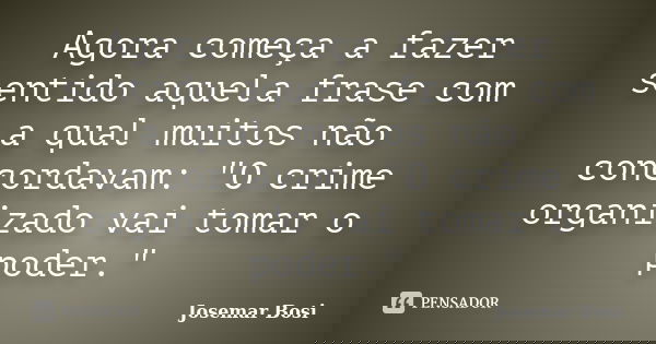 Agora começa a fazer sentido aquela frase com a qual muitos não concordavam: "O crime organizado vai tomar o poder."... Frase de Josemar Bosi.