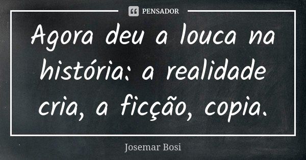 Agora deu a louca na história: a realidade cria, a ficção, copia.... Frase de Josemar Bosi.