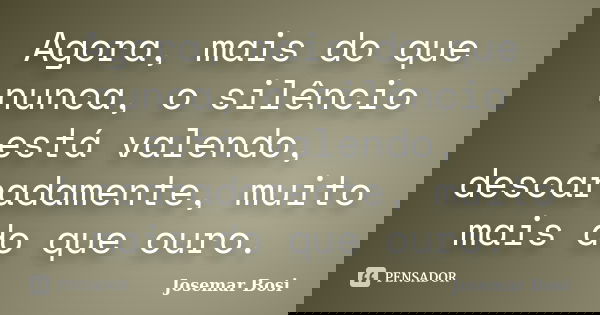 Agora, mais do que nunca, o silêncio está valendo, descaradamente, muito mais do que ouro.... Frase de Josemar Bosi.