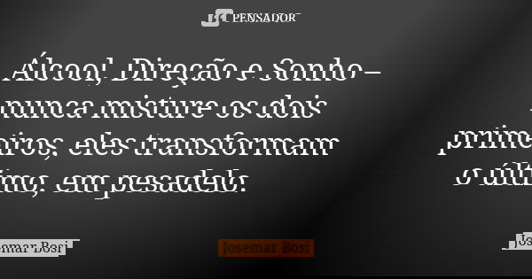 Álcool, Direção e Sonho – nunca misture os dois primeiros, eles transformam o último, em pesadelo.... Frase de Josemar Bosi.