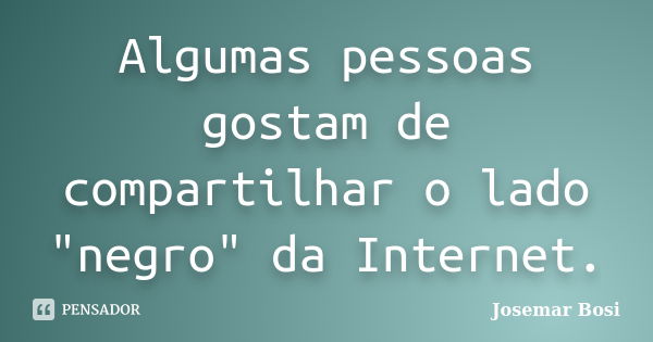 Algumas pessoas gostam de compartilhar o lado "negro" da Internet.... Frase de Josemar Bosi.