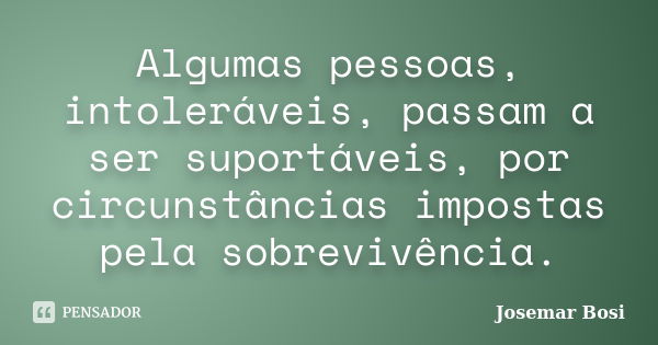 Algumas pessoas, intoleráveis, passam a ser suportáveis, por circunstâncias impostas pela sobrevivência.... Frase de Josemar Bosi.