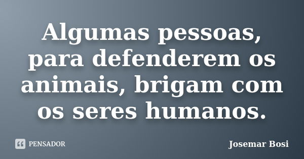 Algumas pessoas, para defenderem os animais, brigam com os seres humanos.... Frase de Josemar Bosi.