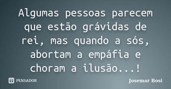 Algumas pessoas parecem que estão grávidas de rei, mas quando a sós, abortam a empáfia e choram a ilusão...!... Frase de Josemar Bosi.