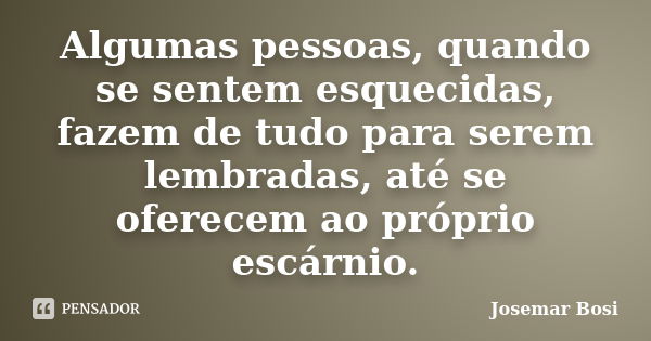 Algumas pessoas, quando se sentem esquecidas, fazem de tudo para serem lembradas, até se oferecem ao próprio escárnio.... Frase de Josemar Bosi.