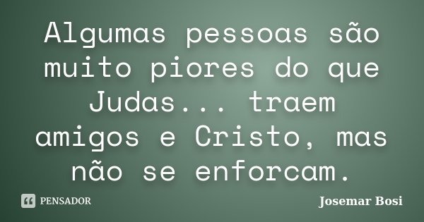 Algumas pessoas são muito piores do que Judas... traem amigos e Cristo, mas não se enforcam.... Frase de Josemar Bosi.