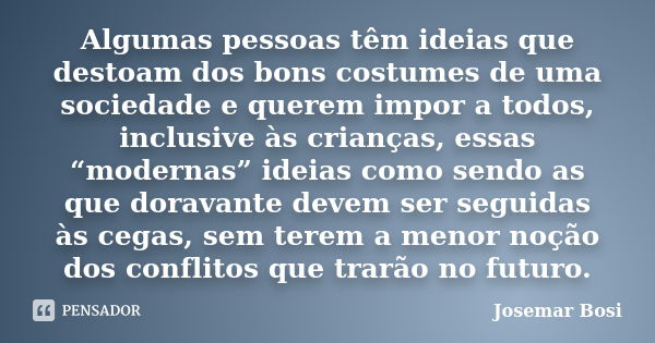 Algumas pessoas têm ideias que destoam dos bons costumes de uma sociedade e querem impor a todos, inclusive às crianças, essas “modernas” ideias como sendo as q... Frase de Josemar Bosi.