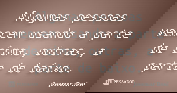 Algumas pessoas vencem usando a parte de cima, outras, a parte de baixo.... Frase de Josemar Bosi.