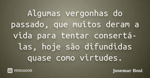 Algumas vergonhas do passado, que muitos deram a vida para tentar consertá-las, hoje são difundidas quase como virtudes.... Frase de Josemar Bosi.