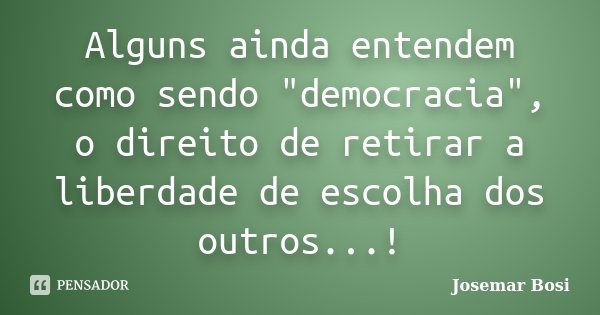 Alguns ainda entendem como sendo "democracia", o direito de retirar a liberdade de escolha dos outros...!... Frase de Josemar Bosi.