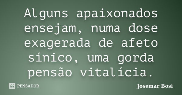 Alguns apaixonados ensejam, numa dose exagerada de afeto sínico, uma gorda pensão vitalícia.... Frase de Josemar Bosi.