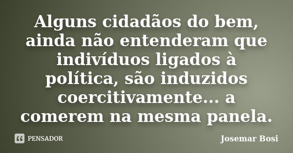 Alguns cidadãos do bem, ainda não entenderam que indivíduos ligados à política, são induzidos coercitivamente... a comerem na mesma panela.... Frase de Josemar Bosi.