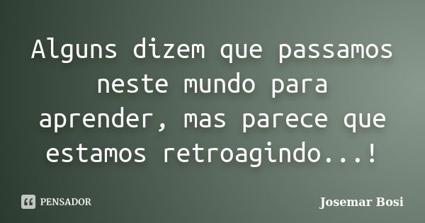 Alguns dizem que passamos neste mundo para aprender, mas parece que estamos retroagindo...!... Frase de Josemar Bosi.