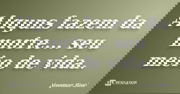 Alguns fazem da morte... seu meio de vida.... Frase de Josemar Bosi.