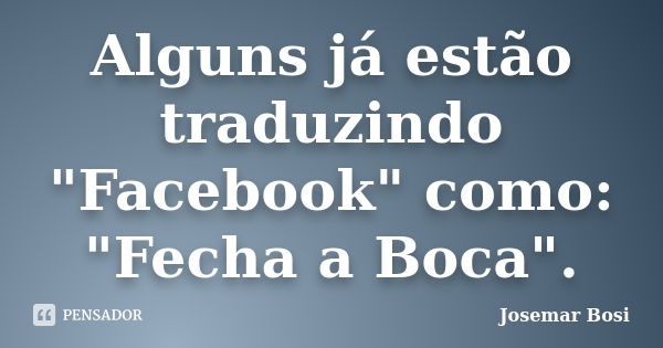 Alguns já estão traduzindo "Facebook" como: "Fecha a Boca".... Frase de Josemar Bosi.