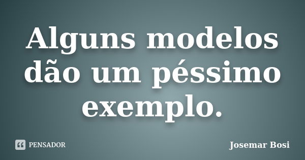 Alguns modelos dão um péssimo exemplo.... Frase de Josemar Bosi.