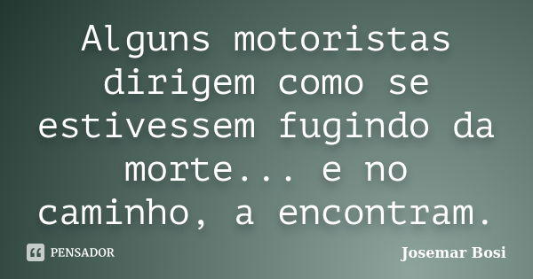 Alguns motoristas dirigem como se estivessem fugindo da morte... e no caminho, a encontram.... Frase de Josemar Bosi.