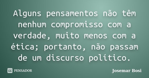 Alguns pensamentos não têm nenhum compromisso com a verdade, muito menos com a ética; portanto, não passam de um discurso político.... Frase de Josemar Bosi.
