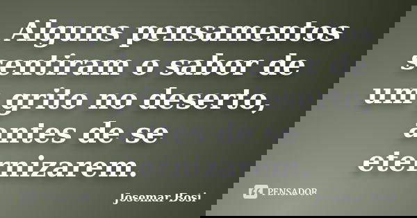 Alguns pensamentos sentiram o sabor de um grito no deserto, antes de se eternizarem.... Frase de Josemar Bosi.