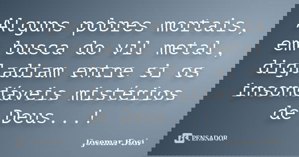 Alguns pobres mortais, em busca do vil metal, digladiam entre si os insondáveis mistérios de Deus...!... Frase de Josemar Bosi.