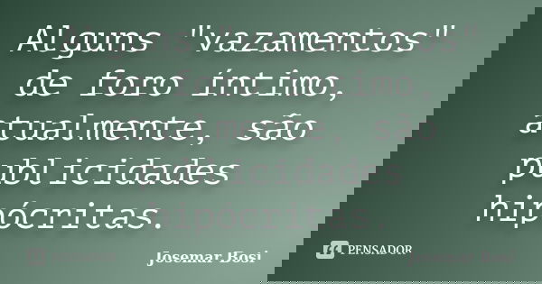 Alguns "vazamentos" de foro íntimo, atualmente, são publicidades hipócritas.... Frase de Josemar Bosi.
