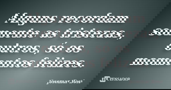 Alguns recordam somente as tristezas, outros, só os momentos felizes.... Frase de Josemar Bosi.