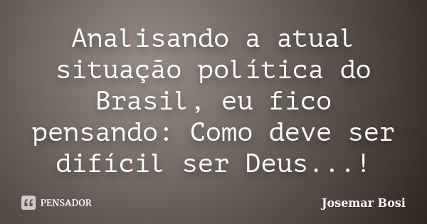 Analisando a atual situação política do Brasil, eu fico pensando: Como deve ser difícil ser Deus...!... Frase de Josemar Bosi.