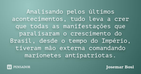 Analisando pelos últimos acontecimentos, tudo leva a crer que todas as manifestações que paralisaram o crescimento do Brasil, desde o tempo do Império, tiveram ... Frase de Josemar Bosi.