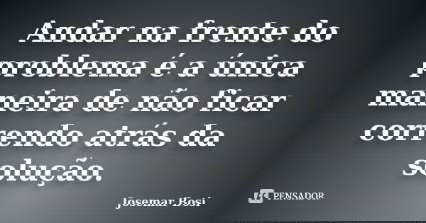Andar na frente do problema é a única maneira de não ficar correndo atrás da solução.... Frase de Josemar Bosi.