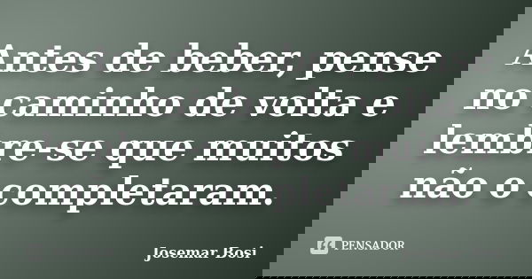 Antes de beber, pense no caminho de volta e lembre-se que muitos não o completaram.... Frase de Josemar Bosi.