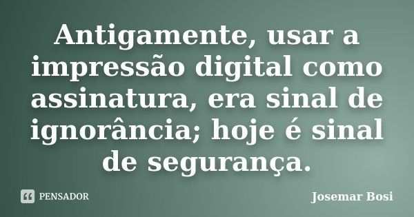 Antigamente, usar a impressão digital como assinatura, era sinal de ignorância; hoje é sinal de segurança.... Frase de Josemar Bosi.