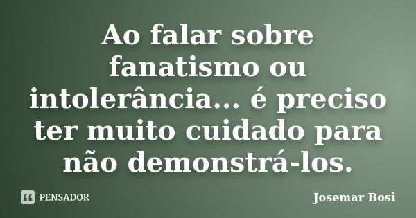 Ao falar sobre fanatismo ou intolerância... é preciso ter muito cuidado para não demonstrá-los.... Frase de Josemar Bosi.